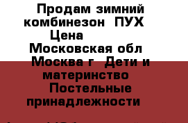 Продам зимний комбинезон (ПУХ) › Цена ­ 2 500 - Московская обл., Москва г. Дети и материнство » Постельные принадлежности   
